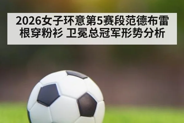 2026女子环意第5赛段范德布雷根穿粉衫 卫冕总冠军形势分析