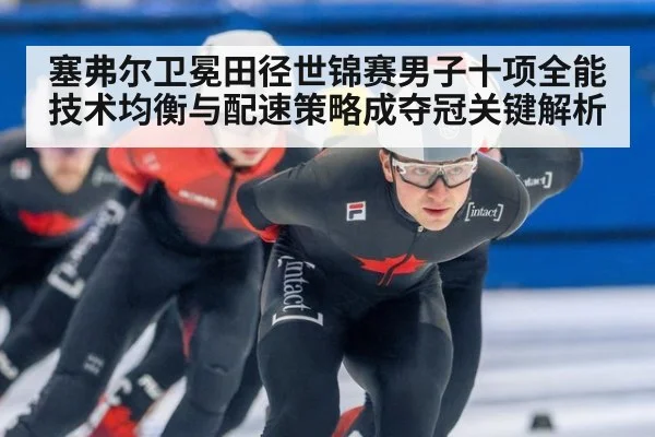 塞弗尔卫冕田径世锦赛男子十项全能 技术均衡与配速策略成夺冠关键解析