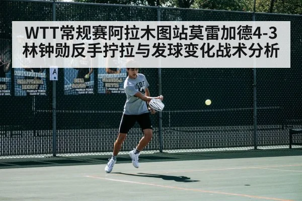 WTT常规赛阿拉木图站莫雷加德4-3林钟勋反手拧拉与发球变化战术分析