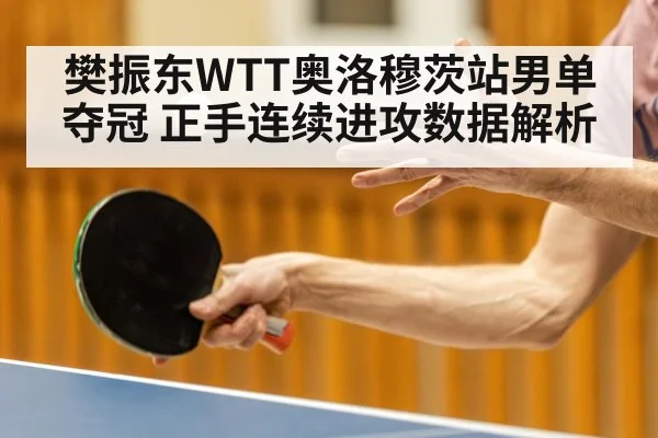 樊振东WTT奥洛穆茨站男单夺冠 正手连续进攻数据解析