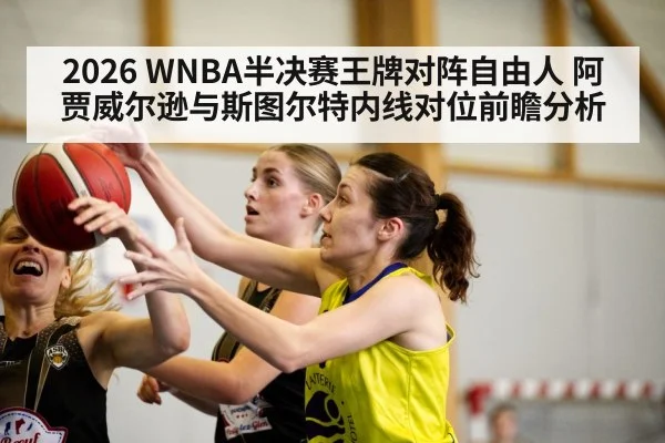 2026 WNBA半决赛王牌对阵自由人 阿贾威尔逊与斯图尔特内线对位前瞻分析